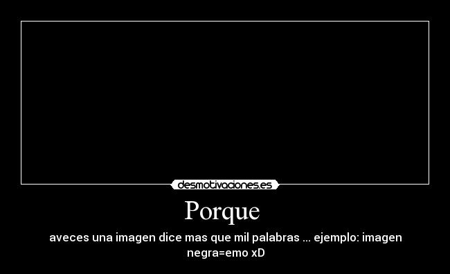 Porque - aveces una imagen dice mas que mil palabras ... ejemplo: imagen negra=emo xD