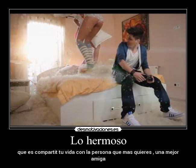 Lo hermoso - que es compartit tu vida con la persona que mas quieres , una mejor amiga