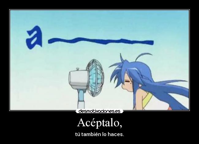 Acéptalo, - tú también lo haces.