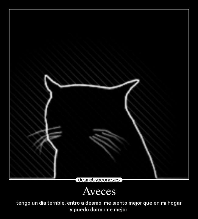 Aveces - tengo un día terrible, entro a desmo, me siento mejor que en mi hogar
y puedo dormirme mejor