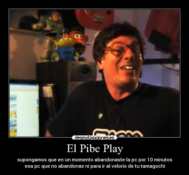 El Pibe Play - supongamos que en un momento abandonaste la pc por 10 minutos
esa pc que no abandonas ni para ir al velorio de tu tamagochi