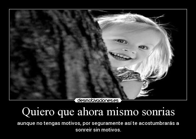 Quiero que ahora mismo sonrias - aunque no tengas motivos, por seguramente así te acostumbrarás a
sonreir sin motivos.