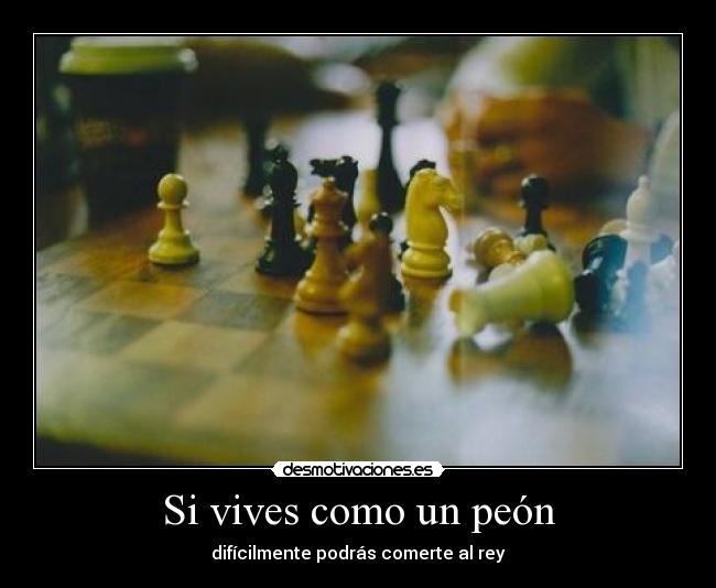 Si vives como un peón - difícilmente podrás comerte al rey