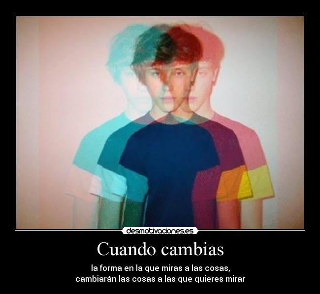 Cuando cambias - la forma en la que miras a las cosas,
cambiarán las cosas a las que quieres mirar