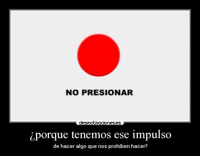 ¿porque tenemos ese impulso - de hacer algo que nos prohíben hacer?