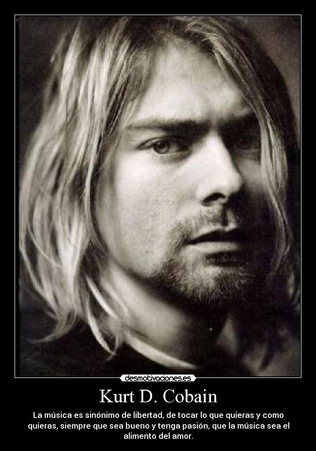 Kurt D. Cobain - La música es sinónimo de libertad, de tocar lo que quieras y como
quieras, siempre que sea bueno y tenga pasión, que la música sea el
alimento del amor.