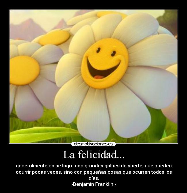 La felicidad... - generalmente no se logra con grandes golpes de suerte, que pueden
ocurrir pocas veces, sino con pequeñas cosas que ocurren todos los
días.
-Benjamin Franklin.-