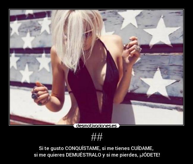 ## - Si te gusto CONQUÍSTAME, si me tienes CUÍDAME,
si me quieres DEMUÉSTRALO y si me pierdes, ¡JÓDETE!