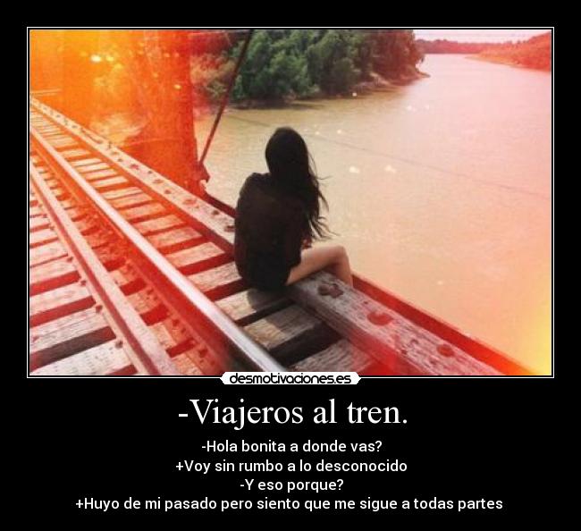 -Viajeros al tren. - -Hola bonita a donde vas?
+Voy sin rumbo a lo desconocido
-Y eso porque?
+Huyo de mi pasado pero siento que me sigue a todas partes 