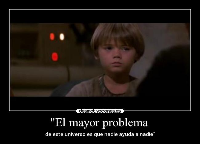 El mayor problema - de este universo es que nadie ayuda a nadie