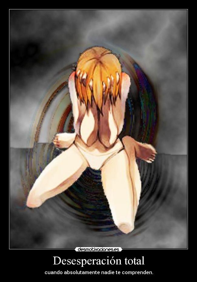 Desesperación total - cuando absolutamente nadie te comprenden.