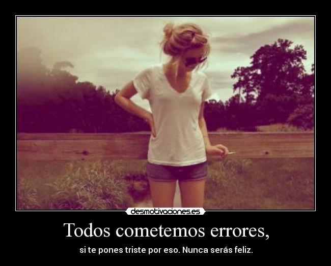 Todos cometemos errores, - si te pones triste por eso. Nunca serás feliz.