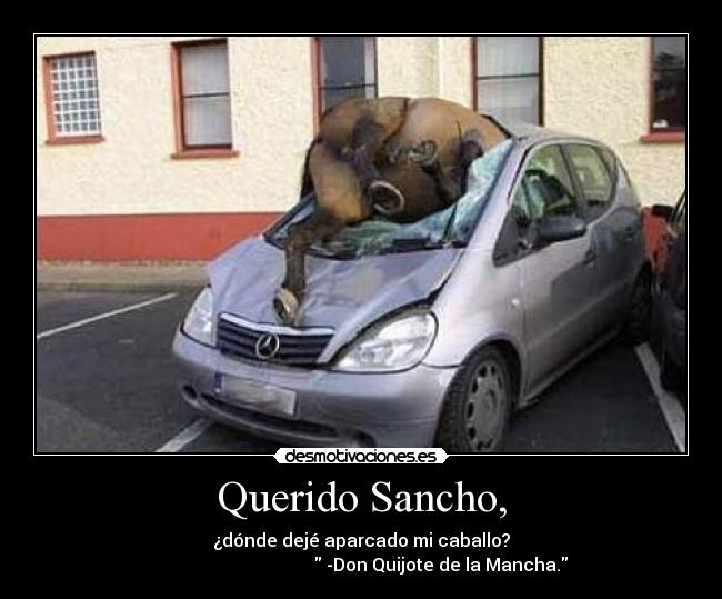 Querido Sancho, - ¿dónde dejé aparcado mi caballo?
-Don Quijote de la Mancha.