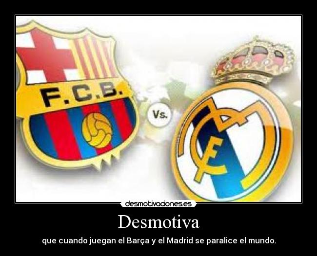 Desmotiva - que cuando juegan el Barça y el Madrid se paralice el mundo.
