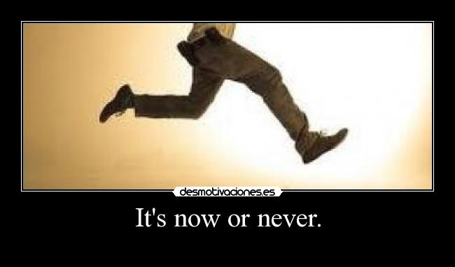 Its now or never. -