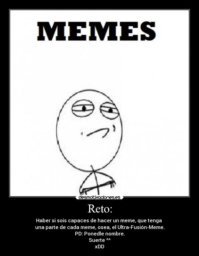Reto: - Haber si sois capaces de hacer un meme, que tenga 
una parte de cada meme, osea, el Ultra-Fusión-Meme.
PD: Ponedle nombre.
Suerte ^^
xDD