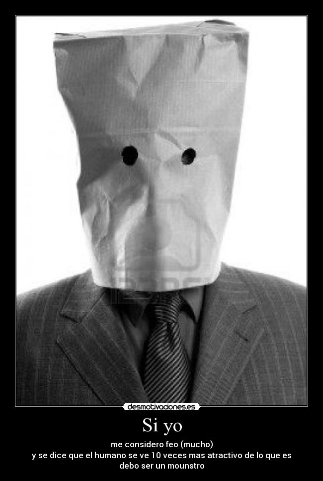 Si yo - me considero feo (mucho)
y se dice que el humano se ve 10 veces mas atractivo de lo que es
debo ser un mounstro
