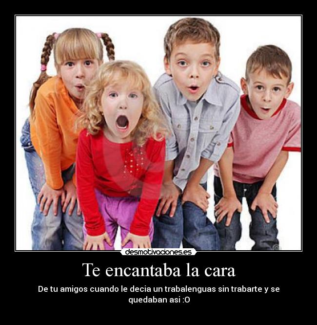 Te encantaba la cara - De tu amigos cuando le decia un trabalenguas sin trabarte y se quedaban asi :O
