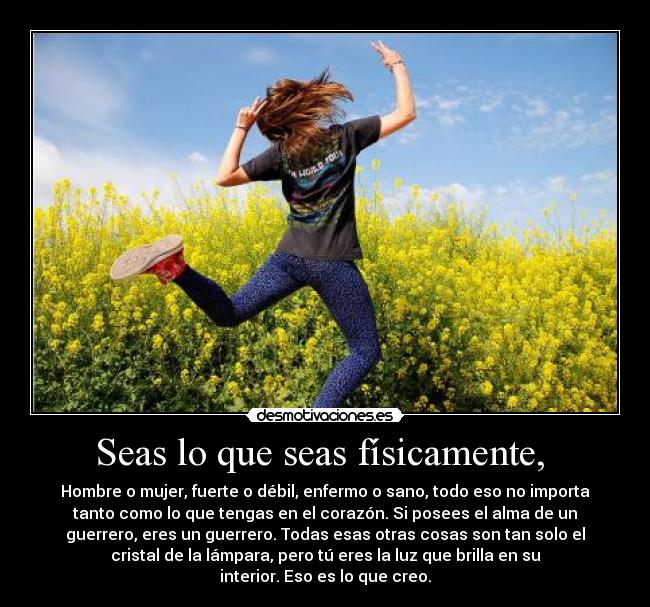 Seas lo que seas físicamente, -