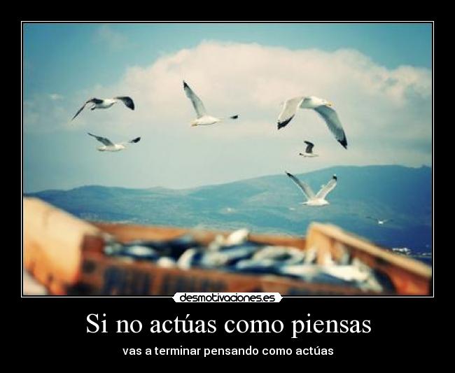 Si no actúas como piensas - vas a terminar pensando como actúas