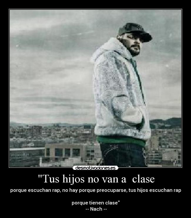 Tus hijos no van a  clase - porque escuchan rap, no hay porque preocuparse, tus hijos escuchan rap 
porque tienen clase
 -- Nach --