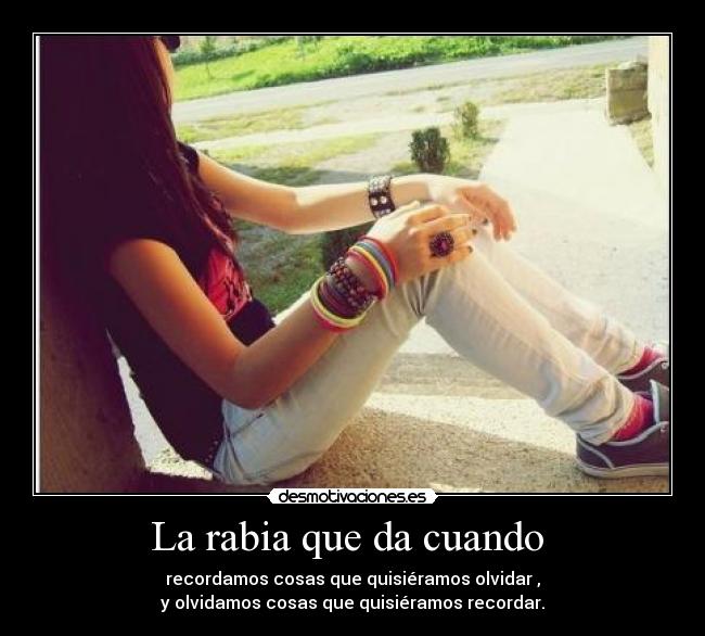 La rabia que da cuando  - recordamos cosas que quisiéramos olvidar ,
y olvidamos cosas que quisiéramos recordar.