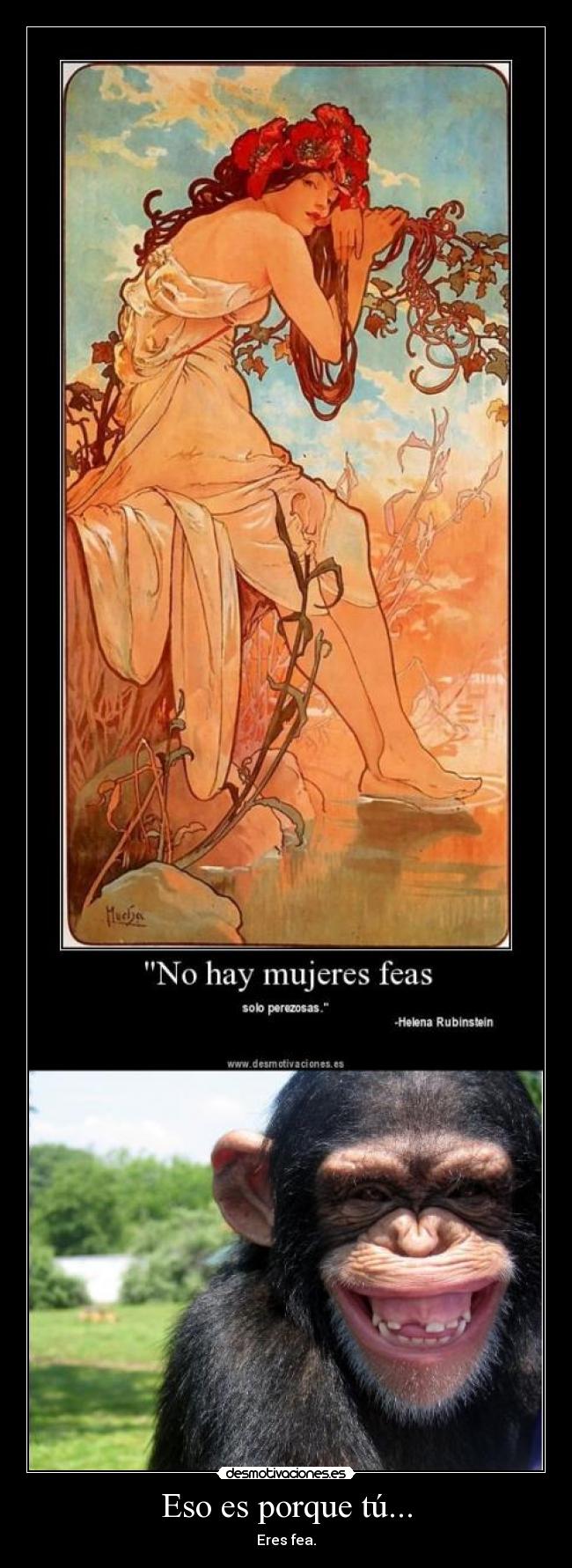 Eso es porque tú... - Eres fea.