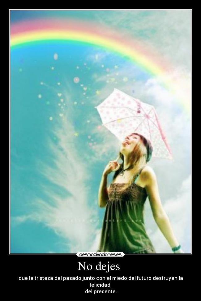 No dejes - que la tristeza del pasado junto con el miedo del futuro destruyan la felicidad
del presente.