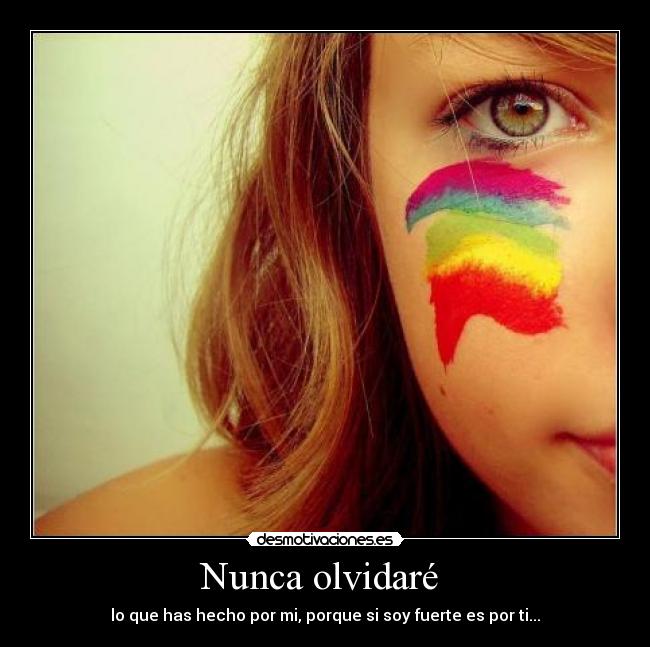 Nunca olvidaré - lo que has hecho por mi, porque si soy fuerte es por ti...