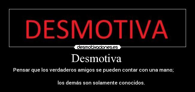 Desmotiva - Pensar que los verdaderos amigos se pueden contar con una mano;
los demás son solamente conocidos.