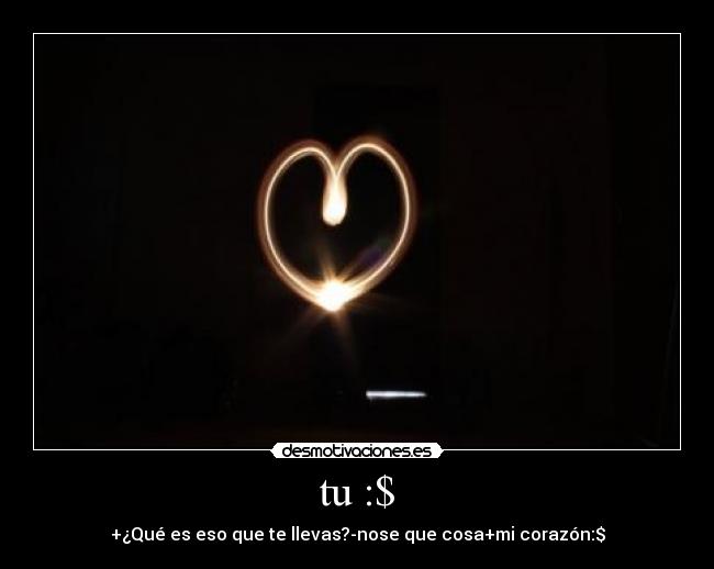 tu :$ - +¿Qué es eso que te llevas?-nose que cosa+mi corazón:$