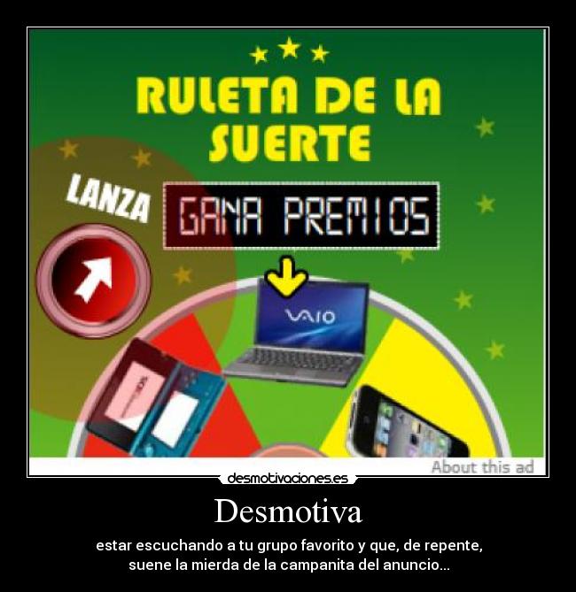 Desmotiva - estar escuchando a tu grupo favorito y que, de repente,
suene la mierda de la campanita del anuncio...
