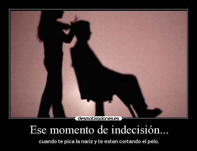 Ese momento de indecisión... - cuando te pica la nariz y te estan cortando el pelo.