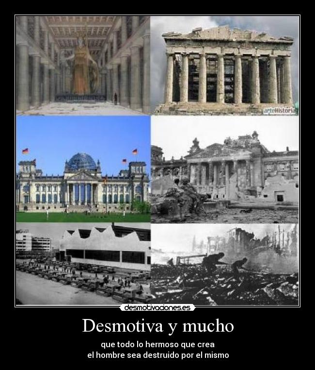Desmotiva y mucho - que todo lo hermoso que crea
el hombre sea destruido por el mismo