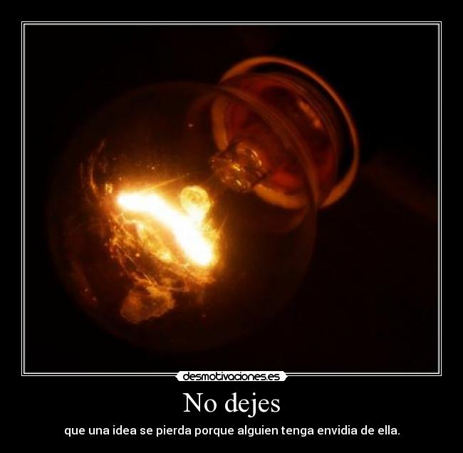 No dejes - que una idea se pierda porque alguien tenga envidia de ella.