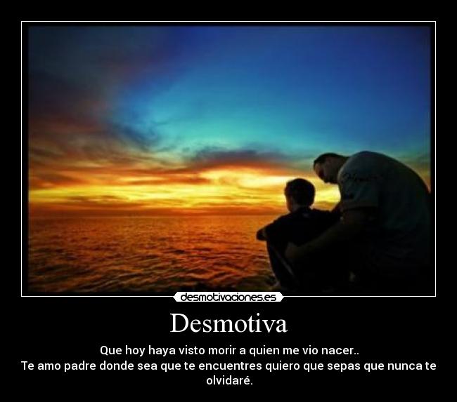 Desmotiva - Que hoy haya visto morir a quien me vio nacer..
Te amo padre donde sea que te encuentres quiero que sepas que nunca te olvidaré.