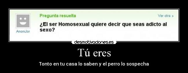 Tú eres - Tonto en tu casa lo saben y el perro lo sospecha