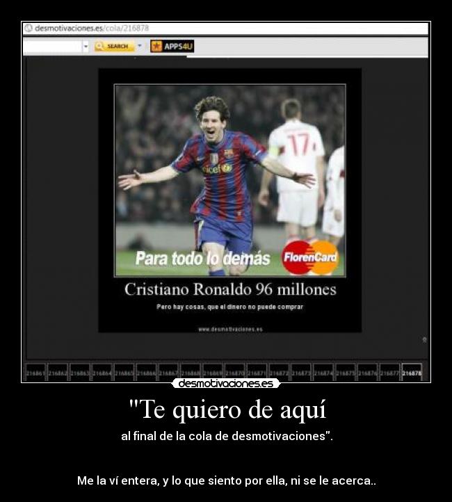 Te quiero de aquí - al final de la cola de desmotivaciones.
Me la ví entera, y lo que siento por ella, ni se le acerca..