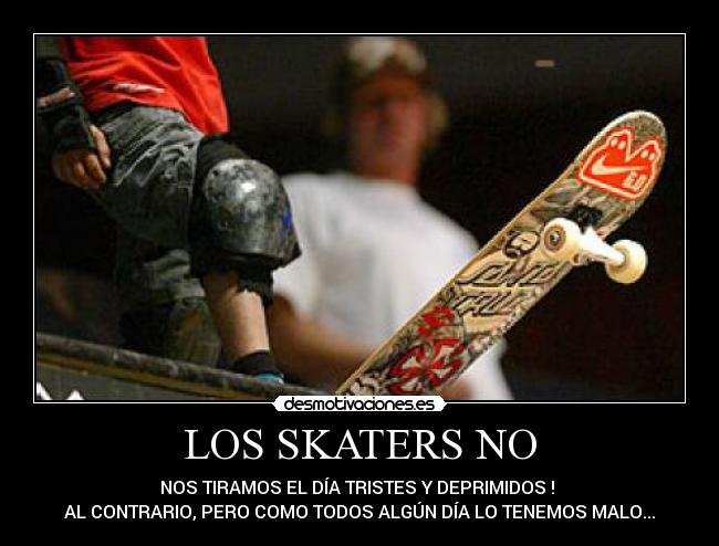 LOS SKATERS NO - NOS TIRAMOS EL DÍA TRISTES Y DEPRIMIDOS !
AL CONTRARIO, PERO COMO TODOS ALGÚN DÍA LO TENEMOS MALO...