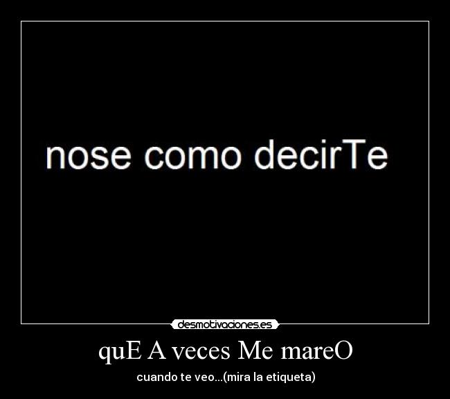 quE A veces Me mareO - cuando te veo...(mira la etiqueta)