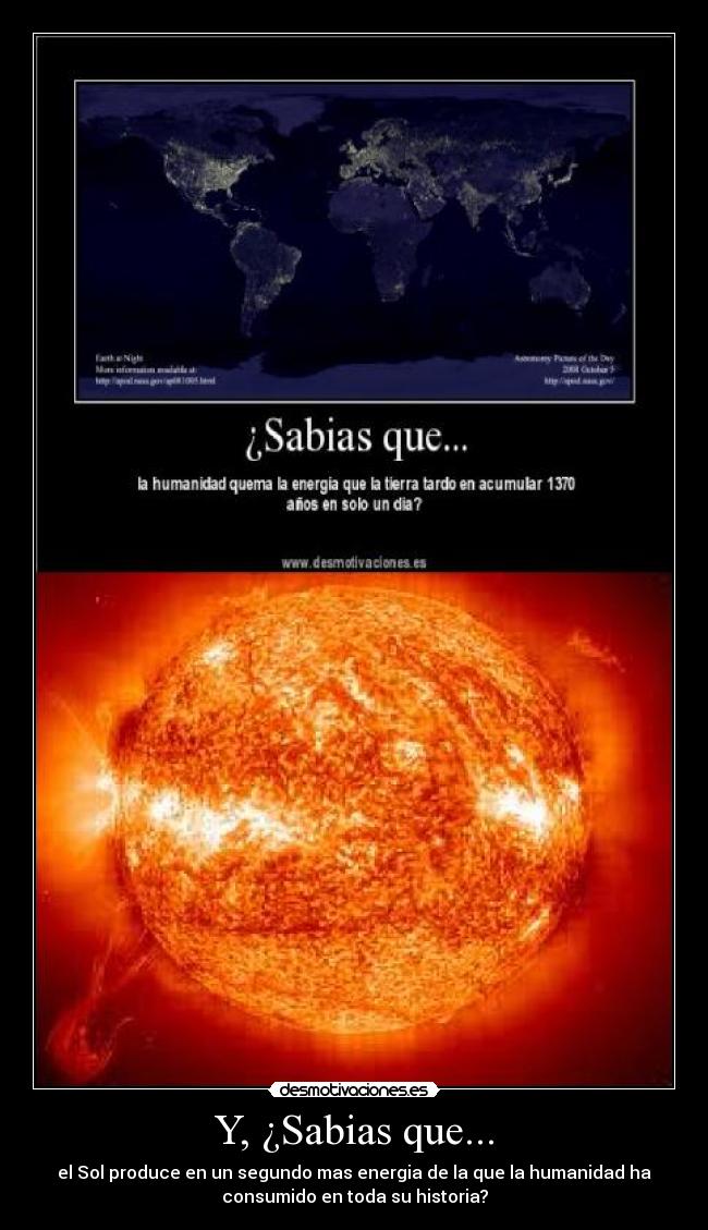 Y, ¿Sabias que... - el Sol produce en un segundo mas energia de la que la humanidad ha
consumido en toda su historia?