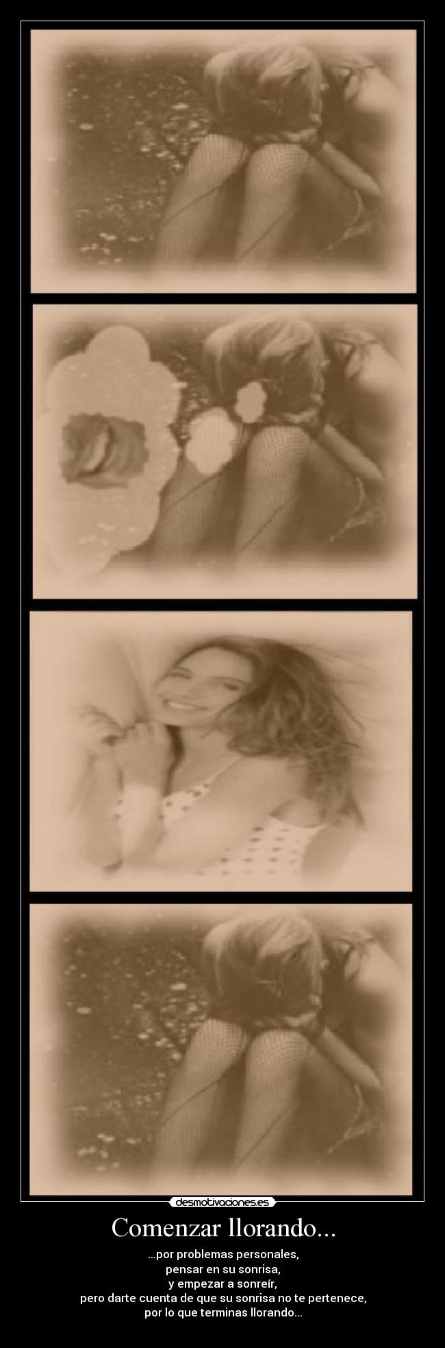 Comenzar llorando... - ...por problemas personales,
pensar en su sonrisa,
y empezar a sonreír,
pero darte cuenta de que su sonrisa no te pertenece,
por lo que terminas llorando...
