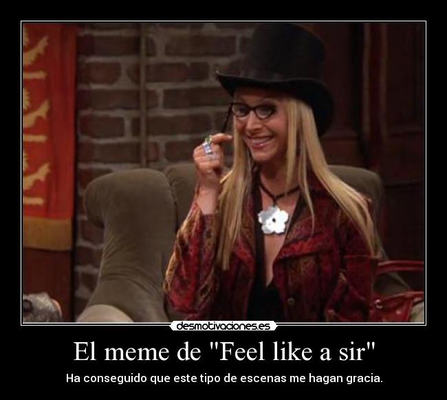 El meme de Feel like a sir - Ha conseguido que este tipo de escenas me hagan gracia.