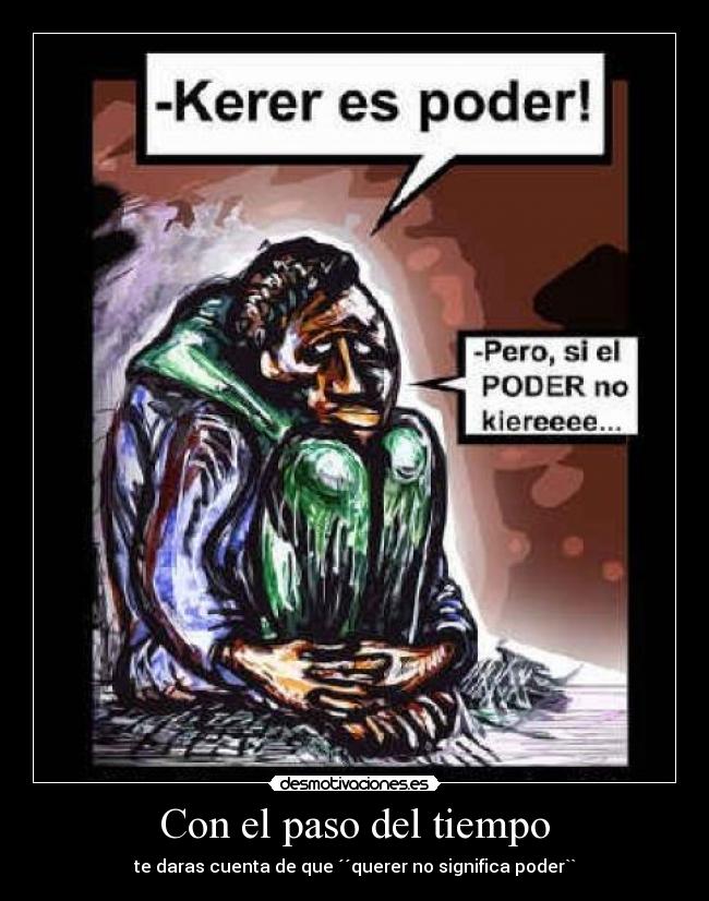 Con el paso del tiempo - te daras cuenta de que ´´querer no significa poder``