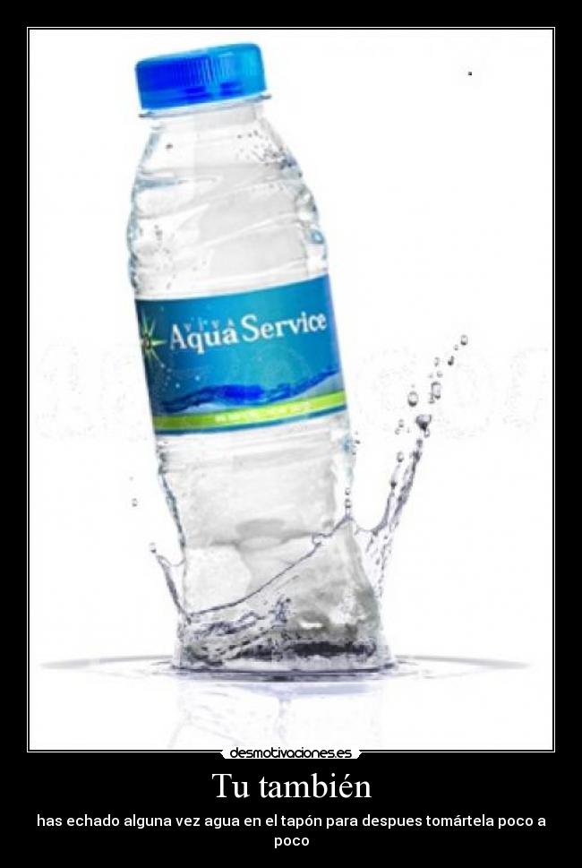 Tu también - has echado alguna vez agua en el tapón para despues tomártela poco a poco