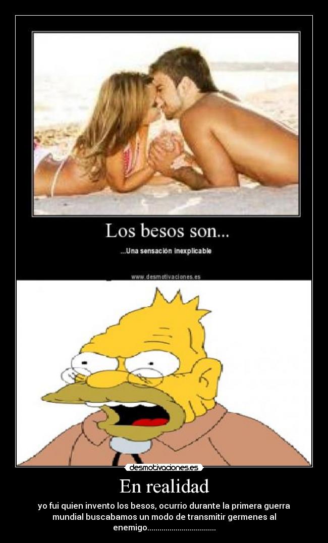 En realidad - yo fui quien invento los besos, ocurrio durante la primera guerra
mundial buscabamos un modo de transmitir germenes al
enemigo..................................