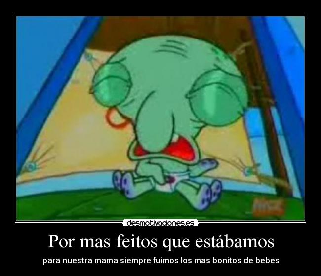 Por mas feitos que estábamos - para nuestra mama siempre fuimos los mas bonitos de bebes