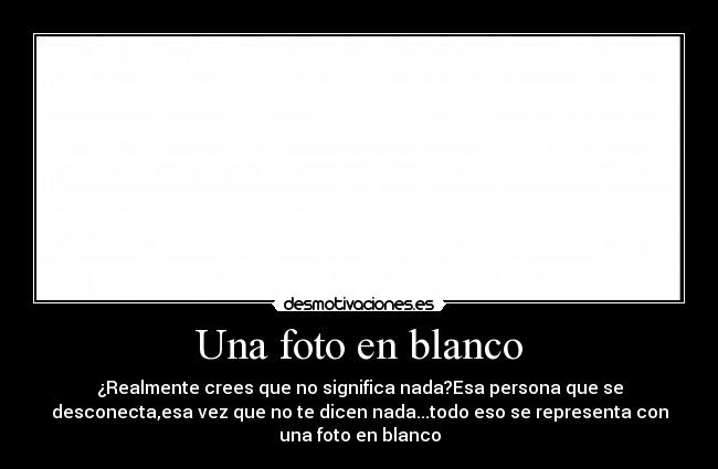 Una foto en blanco - ¿Realmente crees que no significa nada?Esa persona que se
desconecta,esa vez que no te dicen nada...todo eso se representa con
una foto en blanco