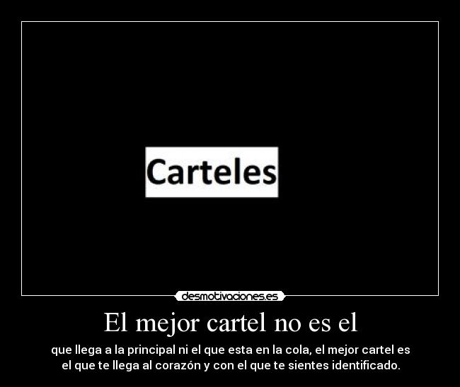 El mejor cartel no es el - que llega a la principal ni el que esta en la cola, el mejor cartel es
el que te llega al corazón y con el que te sientes identificado.