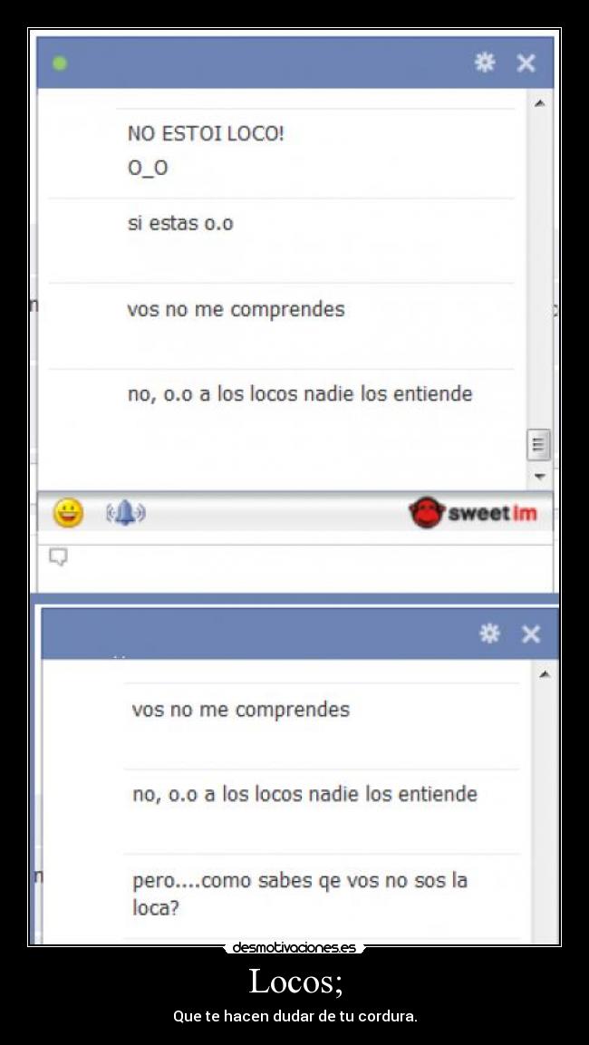 Locos; - Que te hacen dudar de tu cordura.